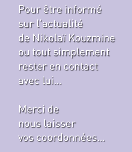 Pour être informé de l’actualité sur Nikolaï Kouzmine, ou tout simplement rester en contact avec lui... Merci de nous laisser vos coordonnées.